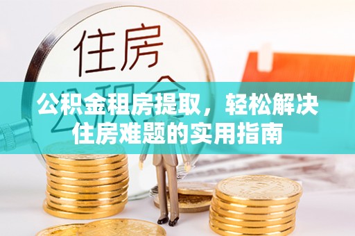 隆德公积金租房提取，轻松解决住房难题的实用指南