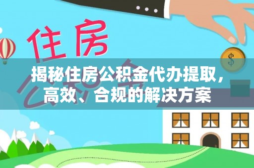 隆德揭秘住房公积金代办提取，高效、合规的解决方案