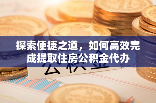 隆德探索便捷之道，如何高效完成提取住房公积金代办