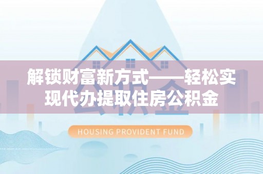 隆德解锁财富新方式——轻松实现代办提取住房公积金