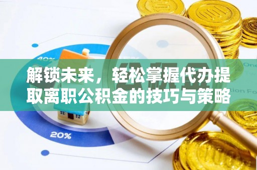 隆德解锁未来，轻松掌握代办提取离职公积金的技巧与策略