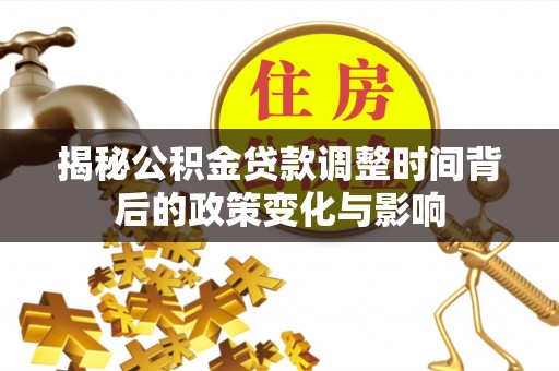 隆德揭秘公积金贷款调整时间背后的政策变化与影响