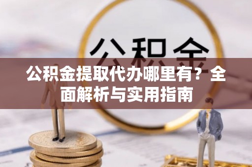 隆德公积金提取代办哪里有？全面解析与实用指南
