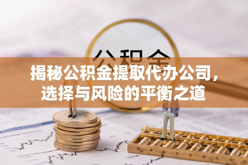 隆德揭秘公积金提取代办公司，选择与风险的平衡之道