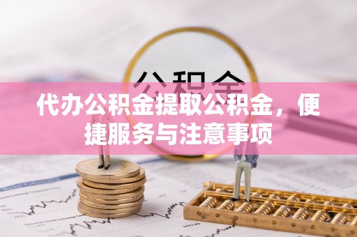 隆德代办公积金提取公积金，便捷服务与注意事项