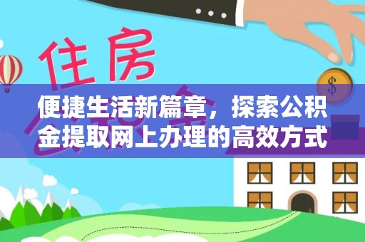隆德便捷生活新篇章，探索公积金提取网上办理的高效方式