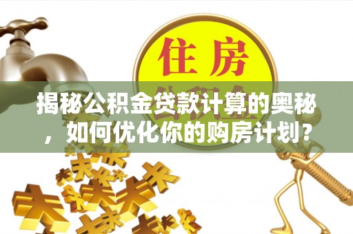 隆德揭秘公积金贷款计算的奥秘，如何优化你的购房计划？