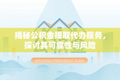 隆德揭秘公积金提取代办服务，探讨其可靠性与风险