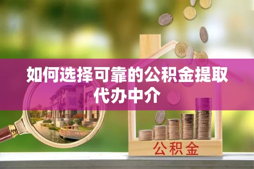 隆德如何选择可靠的公积金提取代办中介