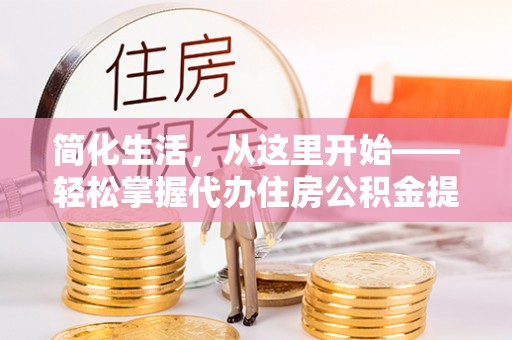 隆德简化生活，从这里开始——轻松掌握代办住房公积金提取全流程