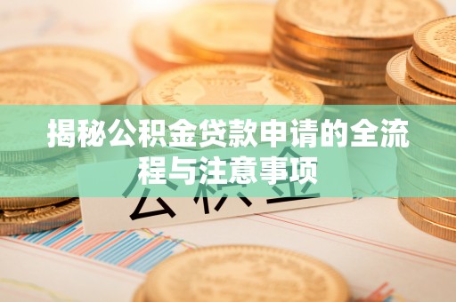 隆德揭秘公积金贷款申请的全流程与注意事项