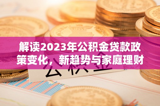 隆德解读2023年公积金贷款政策变化，新趋势与家庭理财规划