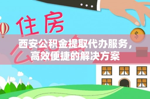 隆德西安公积金提取代办服务，高效便捷的解决方案