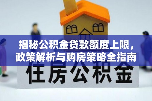 隆德揭秘公积金贷款额度上限，政策解析与购房策略全指南