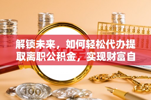 隆德解锁未来，如何轻松代办提取离职公积金，实现财富自由的第一步