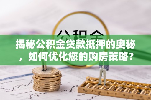 隆德揭秘公积金贷款抵押的奥秘，如何优化您的购房策略？