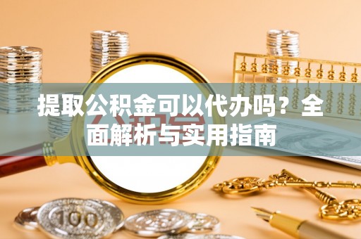 隆德提取公积金可以代办吗？全面解析与实用指南