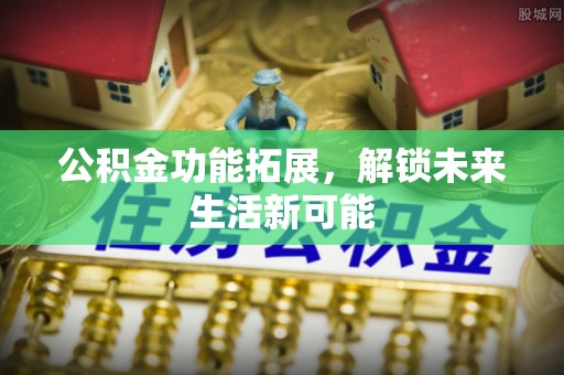 隆德公积金功能拓展，解锁未来生活新可能