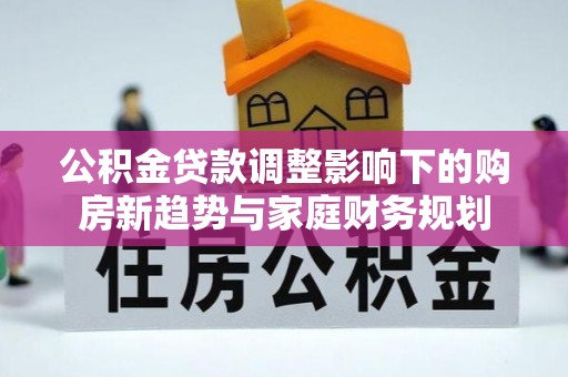 隆德公积金贷款调整影响下的购房新趋势与家庭财务规划
