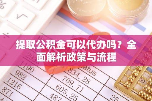 隆德提取公积金可以代办吗？全面解析政策与流程
