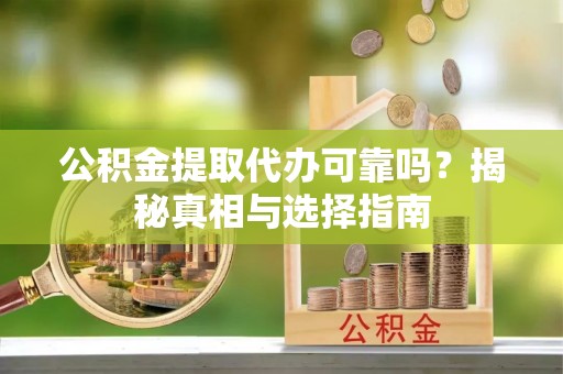 隆德公积金提取代办可靠吗？揭秘真相与选择指南