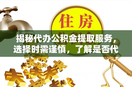 隆德揭秘代办公积金提取服务，选择时需谨慎，了解是否代办公积金提取可靠吗？