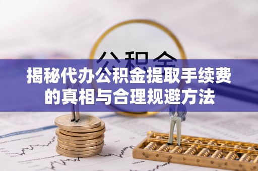 隆德揭秘代办公积金提取手续费的真相与合理规避方法