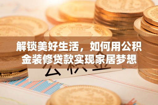 隆德解锁美好生活，如何用公积金装修贷款实现家居梦想