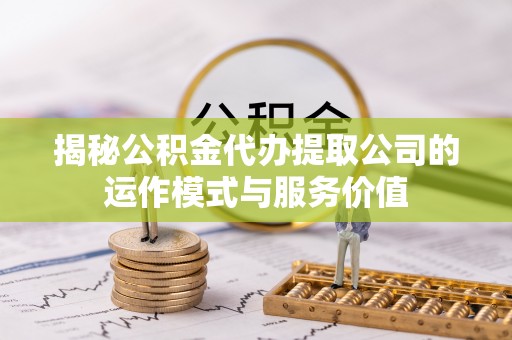 隆德揭秘公积金代办提取公司的运作模式与服务价值