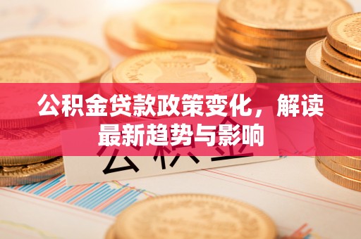 隆德公积金贷款政策变化，解读最新趋势与影响