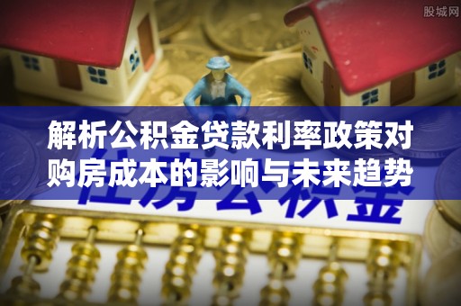隆德解析公积金贷款利率政策对购房成本的影响与未来趋势