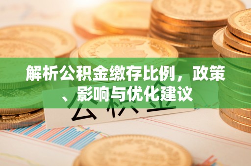 隆德解析公积金缴存比例，政策、影响与优化建议