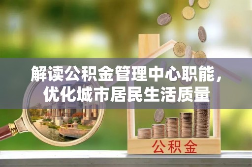 隆德解读公积金管理中心职能，优化城市居民生活质量