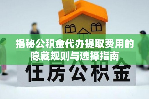 隆德揭秘公积金代办提取费用的隐藏规则与选择指南