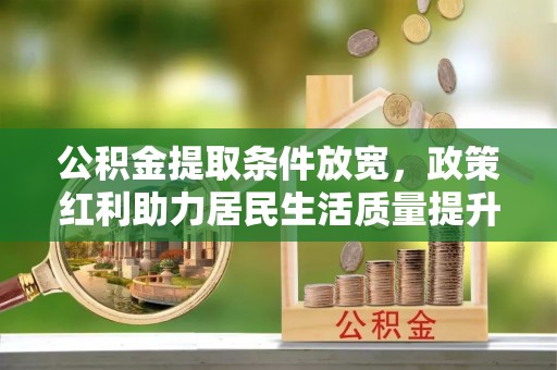 隆德公积金提取条件放宽，政策红利助力居民生活质量提升
