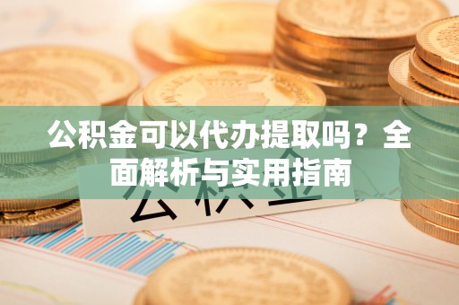 隆德公积金可以代办提取吗？全面解析与实用指南