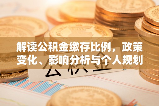 隆德解读公积金缴存比例，政策变化、影响分析与个人规划
