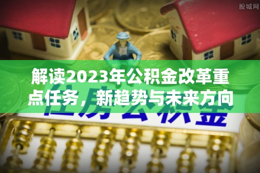 隆德解读2023年公积金改革重点任务，新趋势与未来方向