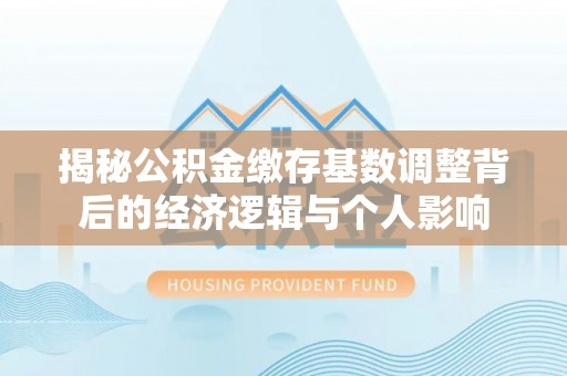 隆德揭秘公积金缴存基数调整背后的经济逻辑与个人影响