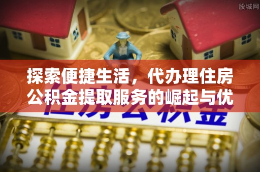 隆德探索便捷生活，代办理住房公积金提取服务的崛起与优势