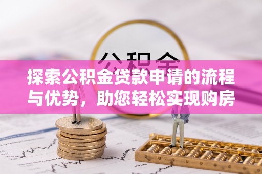 隆德探索公积金贷款申请的流程与优势，助您轻松实现购房梦想