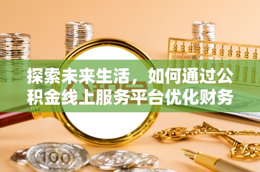 隆德探索未来生活，如何通过公积金线上服务平台优化财务管理