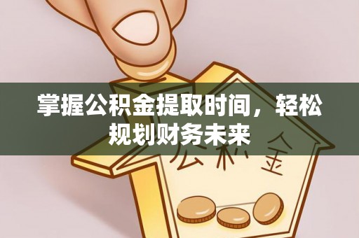 隆德掌握公积金提取时间，轻松规划财务未来