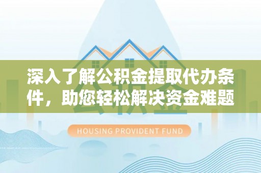 隆德深入了解公积金提取代办条件，助您轻松解决资金难题
