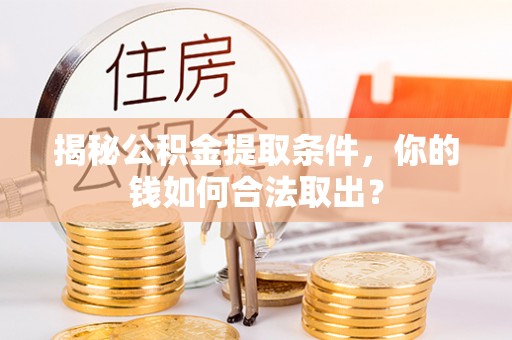 隆德揭秘公积金提取条件，你的钱如何合法取出？