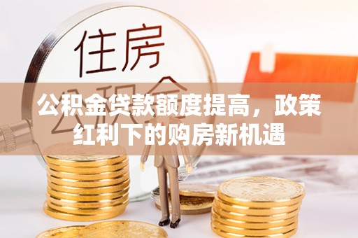 隆德公积金贷款额度提高，政策红利下的购房新机遇