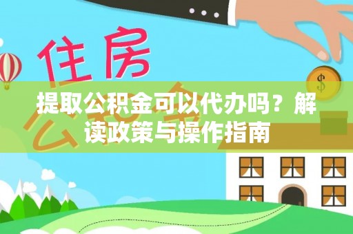 隆德提取公积金可以代办吗？解读政策与操作指南