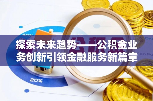 隆德探索未来趋势——公积金业务创新引领金融服务新篇章