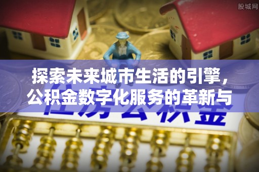 隆德探索未来城市生活的引擎，公积金数字化服务的革新与实践