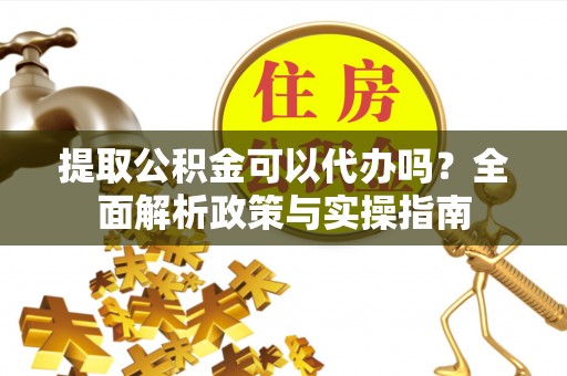 隆德提取公积金可以代办吗？全面解析政策与实操指南